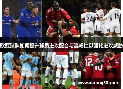 欧冠球队如何提升球员进攻配合与流畅性以强化进攻威胁