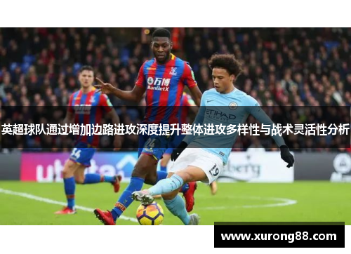 英超球队通过增加边路进攻深度提升整体进攻多样性与战术灵活性分析