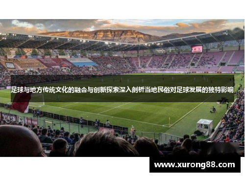 足球与地方传统文化的融合与创新探索深入剖析当地民俗对足球发展的独特影响